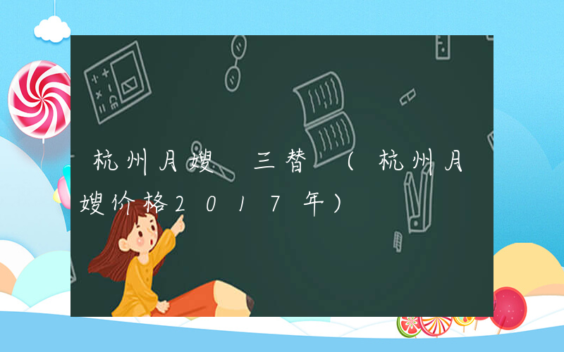 杭州月嫂 三替 (杭州月嫂价格2017年)